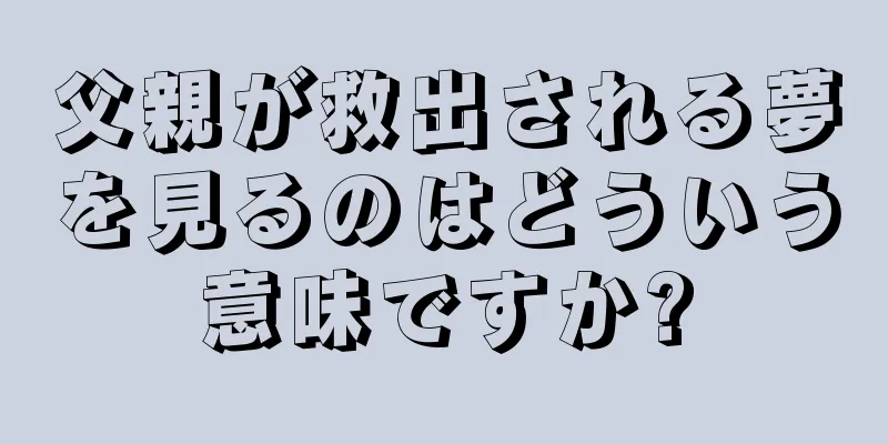 父親が救出される夢を見るのはどういう意味ですか?