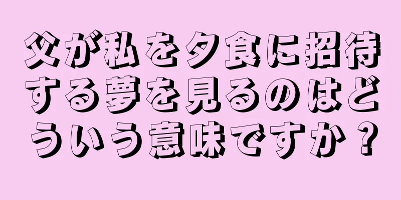 父が私を夕食に招待する夢を見るのはどういう意味ですか？