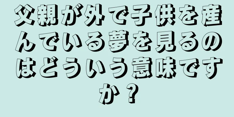 父親が外で子供を産んでいる夢を見るのはどういう意味ですか？