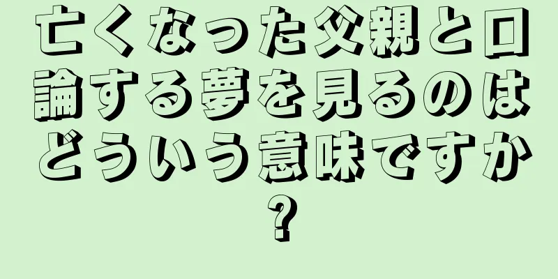 亡くなった父親と口論する夢を見るのはどういう意味ですか?