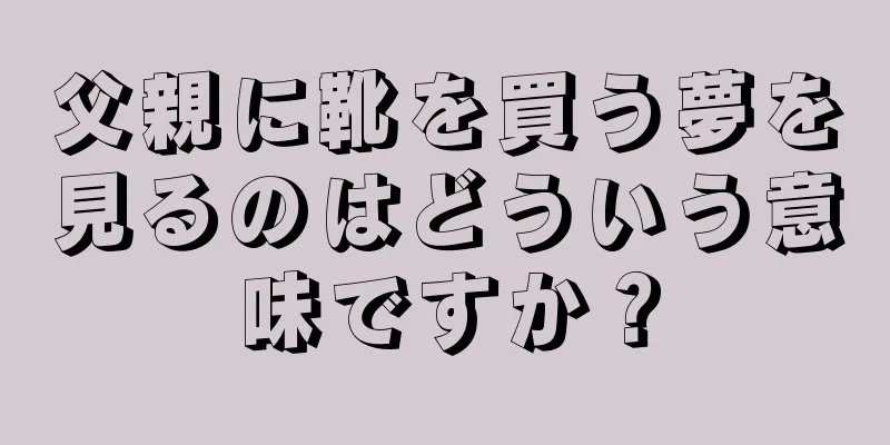 父親に靴を買う夢を見るのはどういう意味ですか？