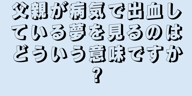 父親が病気で出血している夢を見るのはどういう意味ですか?