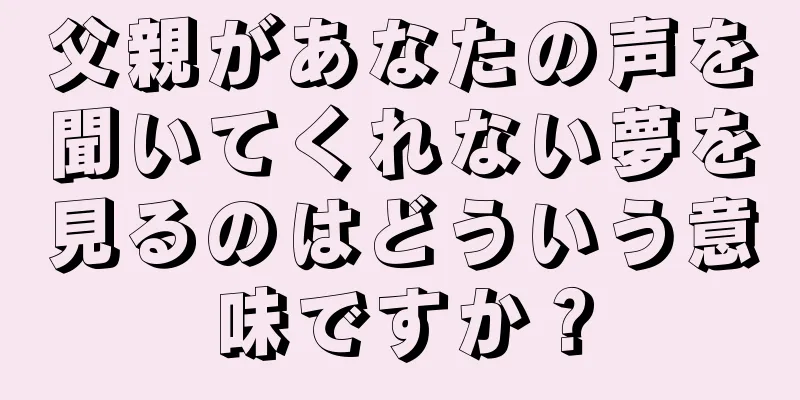 父親があなたの声を聞いてくれない夢を見るのはどういう意味ですか？