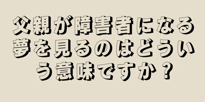 父親が障害者になる夢を見るのはどういう意味ですか？