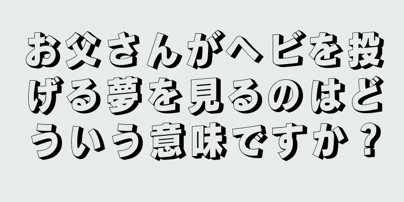 お父さんがヘビを投げる夢を見るのはどういう意味ですか？