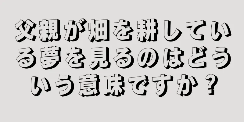 父親が畑を耕している夢を見るのはどういう意味ですか？