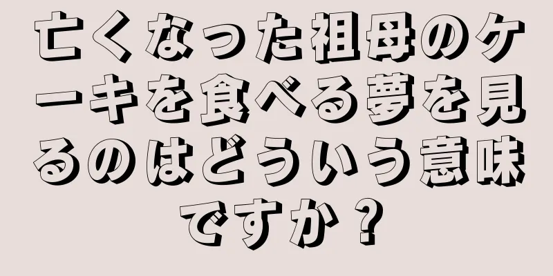 亡くなった祖母のケーキを食べる夢を見るのはどういう意味ですか？