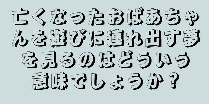 亡くなったおばあちゃんを遊びに連れ出す夢を見るのはどういう意味でしょうか？