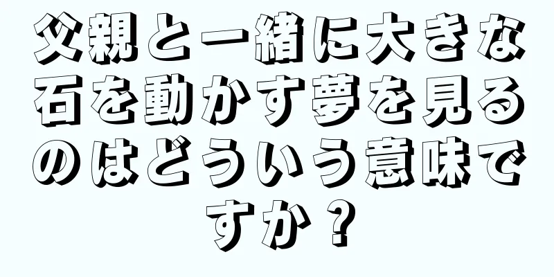 父親と一緒に大きな石を動かす夢を見るのはどういう意味ですか？