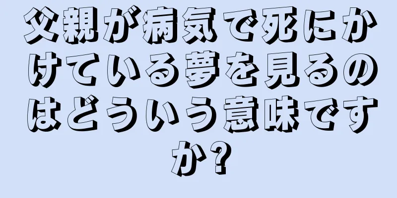 父親が病気で死にかけている夢を見るのはどういう意味ですか?