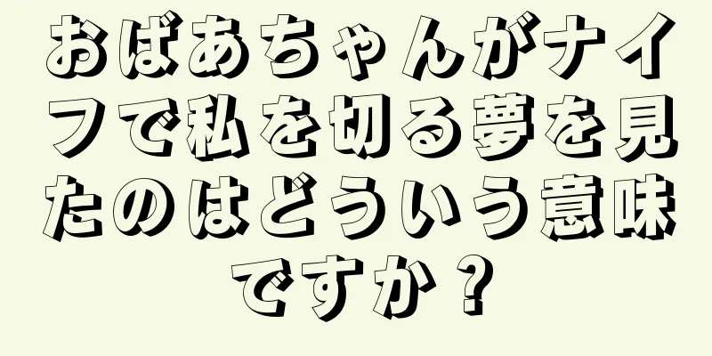 おばあちゃんがナイフで私を切る夢を見たのはどういう意味ですか？