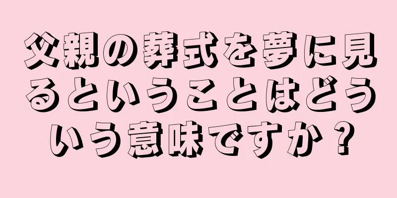 父親の葬式を夢に見るということはどういう意味ですか？
