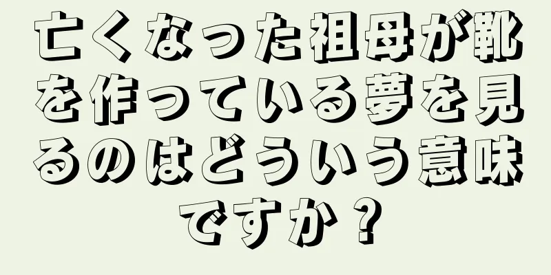 亡くなった祖母が靴を作っている夢を見るのはどういう意味ですか？