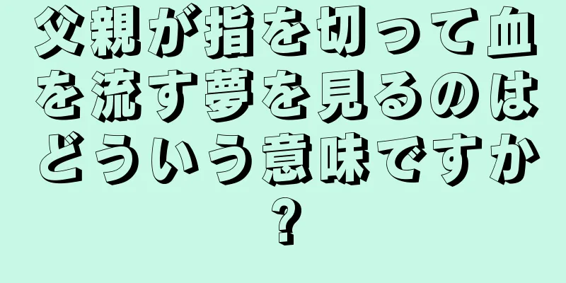 父親が指を切って血を流す夢を見るのはどういう意味ですか?