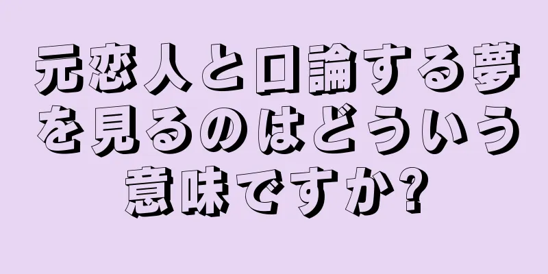 元恋人と口論する夢を見るのはどういう意味ですか?