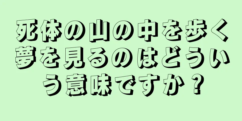 死体の山の中を歩く夢を見るのはどういう意味ですか？