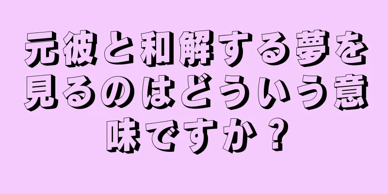 元彼と和解する夢を見るのはどういう意味ですか？