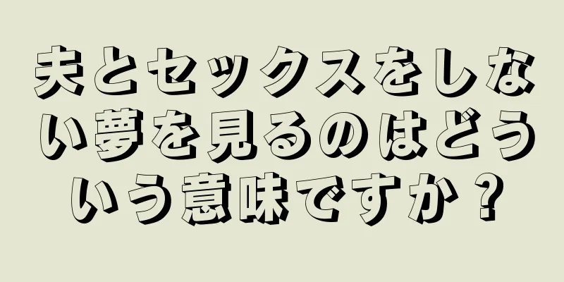 夫とセックスをしない夢を見るのはどういう意味ですか？