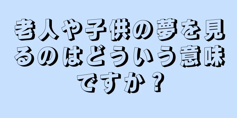 老人や子供の夢を見るのはどういう意味ですか？