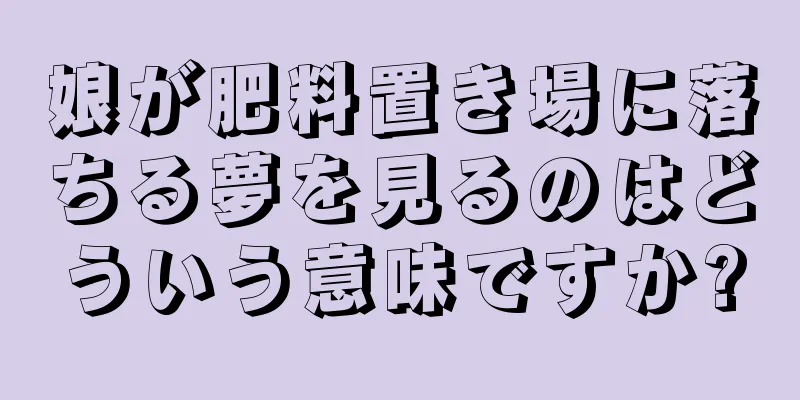 娘が肥料置き場に落ちる夢を見るのはどういう意味ですか?