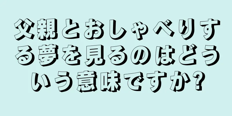 父親とおしゃべりする夢を見るのはどういう意味ですか?