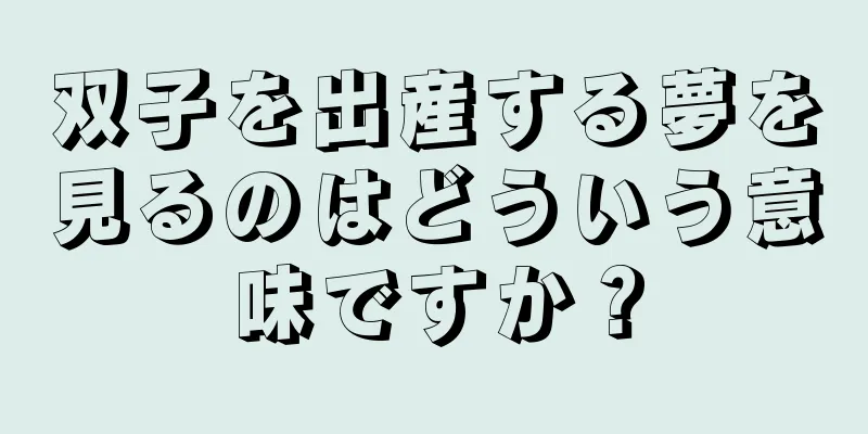 双子を出産する夢を見るのはどういう意味ですか？