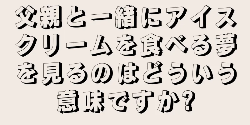 父親と一緒にアイスクリームを食べる夢を見るのはどういう意味ですか?