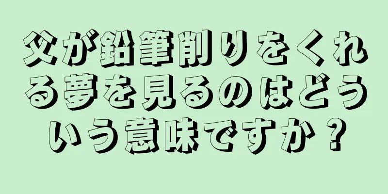 父が鉛筆削りをくれる夢を見るのはどういう意味ですか？
