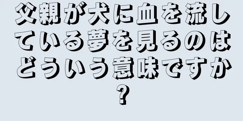 父親が犬に血を流している夢を見るのはどういう意味ですか?