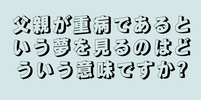 父親が重病であるという夢を見るのはどういう意味ですか?