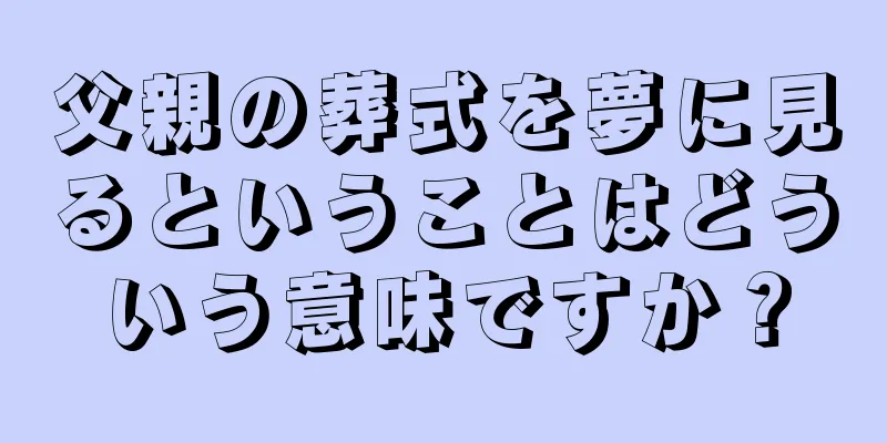 父親の葬式を夢に見るということはどういう意味ですか？