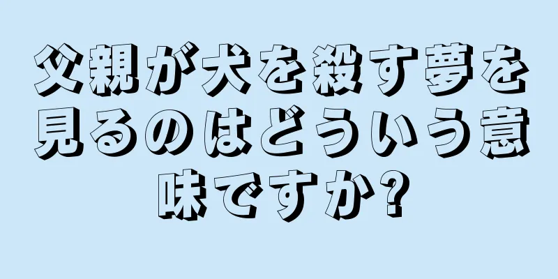 父親が犬を殺す夢を見るのはどういう意味ですか?