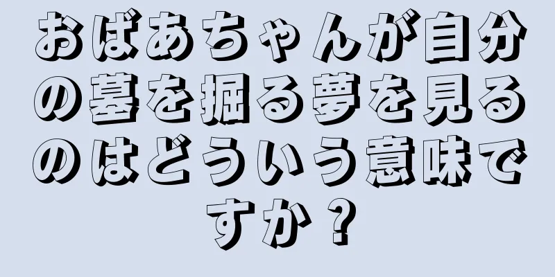 おばあちゃんが自分の墓を掘る夢を見るのはどういう意味ですか？