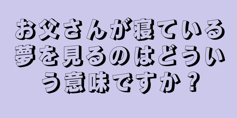お父さんが寝ている夢を見るのはどういう意味ですか？