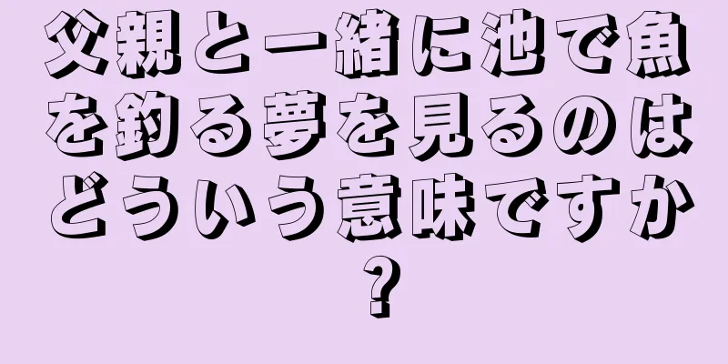 父親と一緒に池で魚を釣る夢を見るのはどういう意味ですか？