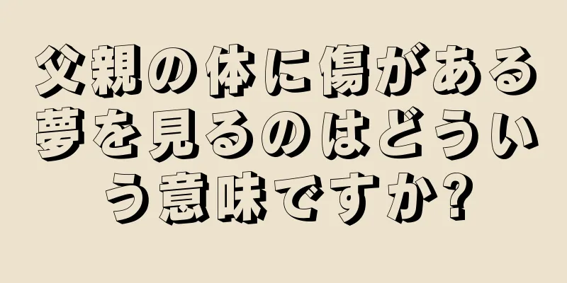 父親の体に傷がある夢を見るのはどういう意味ですか?