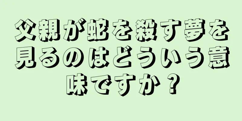 父親が蛇を殺す夢を見るのはどういう意味ですか？