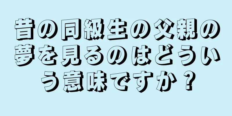 昔の同級生の父親の夢を見るのはどういう意味ですか？