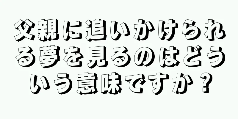 父親に追いかけられる夢を見るのはどういう意味ですか？