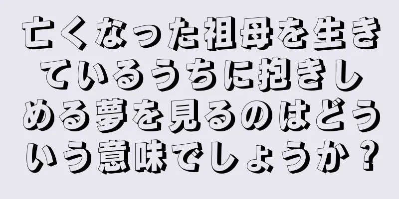 亡くなった祖母を生きているうちに抱きしめる夢を見るのはどういう意味でしょうか？