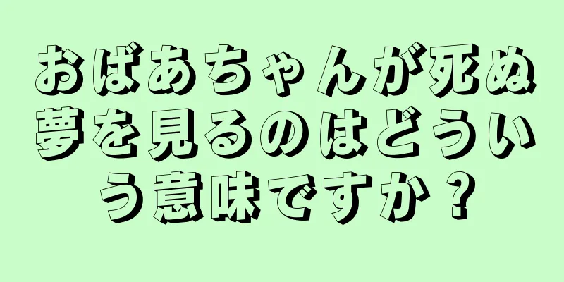 おばあちゃんが死ぬ夢を見るのはどういう意味ですか？