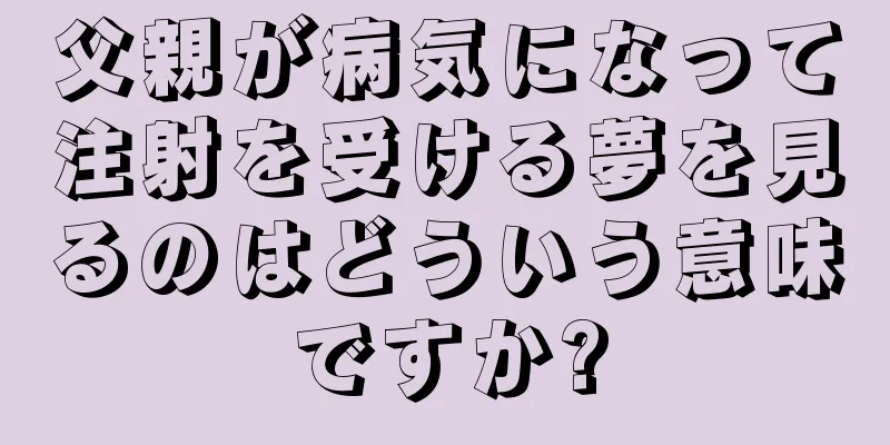 父親が病気になって注射を受ける夢を見るのはどういう意味ですか?