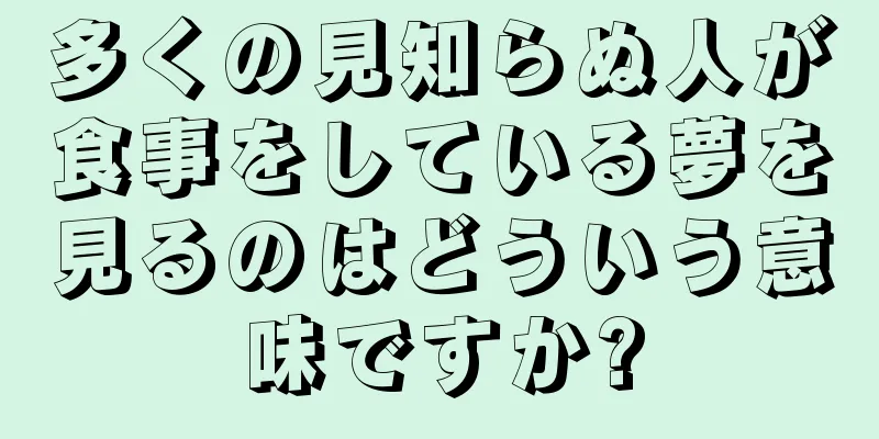 多くの見知らぬ人が食事をしている夢を見るのはどういう意味ですか?