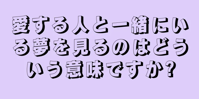 愛する人と一緒にいる夢を見るのはどういう意味ですか?