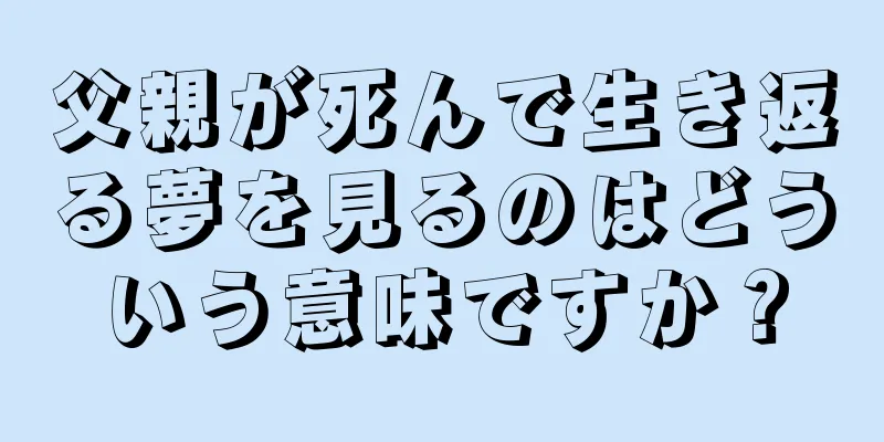 父親が死んで生き返る夢を見るのはどういう意味ですか？