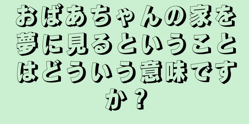 おばあちゃんの家を夢に見るということはどういう意味ですか？