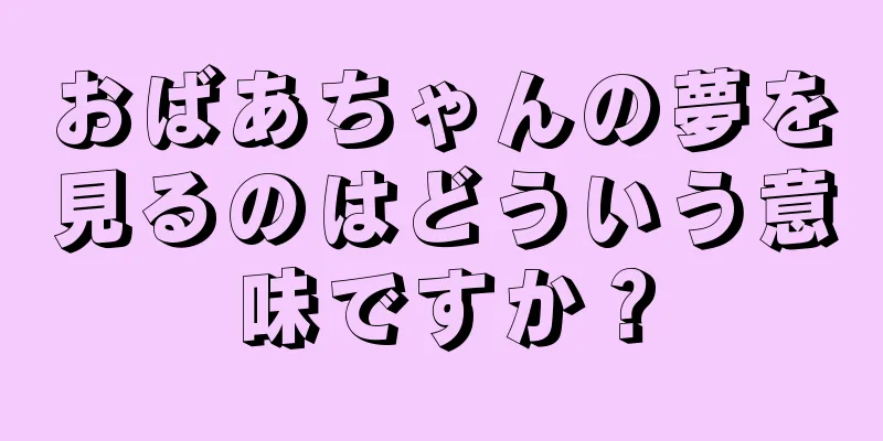 おばあちゃんの夢を見るのはどういう意味ですか？