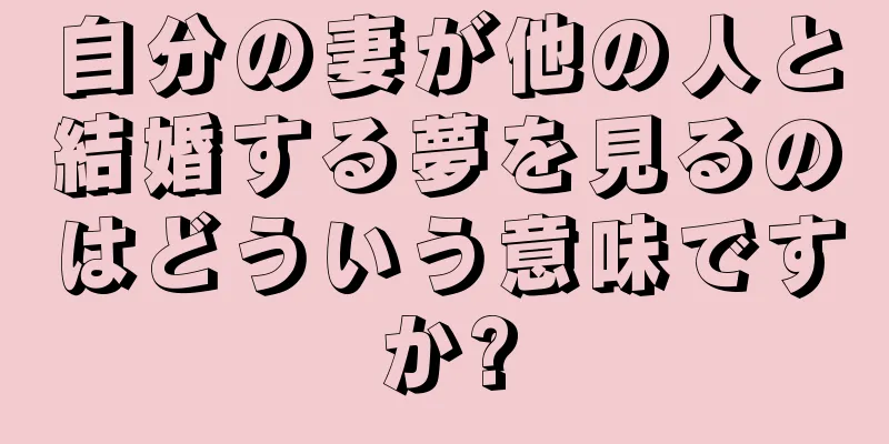 自分の妻が他の人と結婚する夢を見るのはどういう意味ですか?