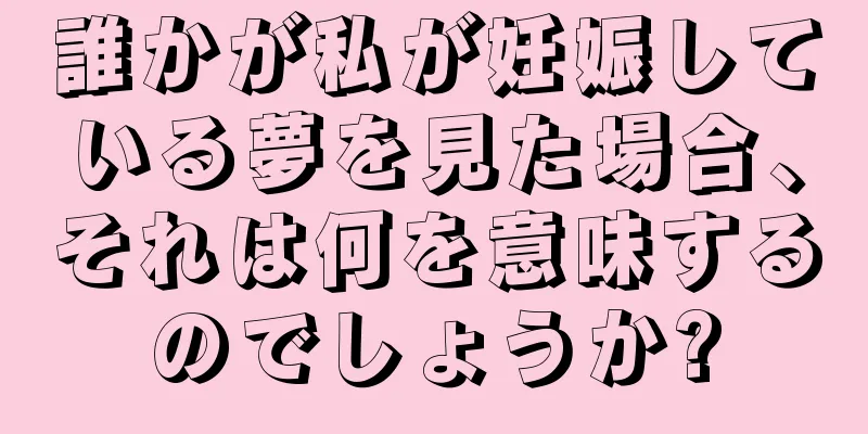 誰かが私が妊娠している夢を見た場合、それは何を意味するのでしょうか?