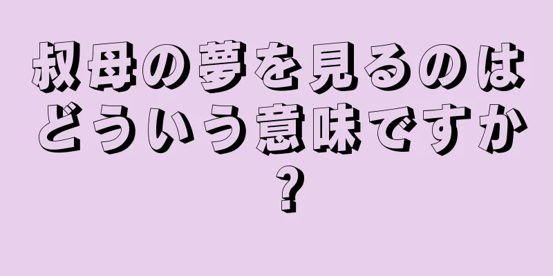 叔母の夢を見るのはどういう意味ですか？